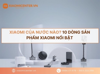 Xiaomi của nước nào? 10 dòng sản phẩm Xiaomi nổi bật